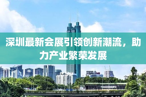 深圳最新会展引领创新潮流，助力产业繁荣发展