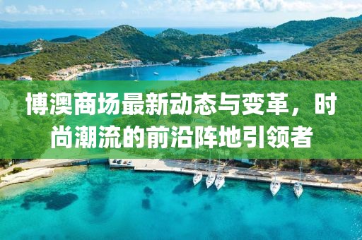 博澳商场最新动态与变革，时尚潮流的前沿阵地引领者