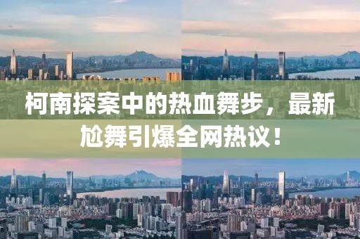柯南探案中的热血舞步，最新尬舞引爆全网热议！