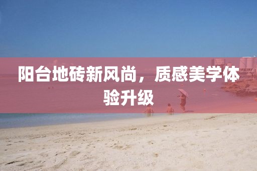 阳台地砖新风尚，质感美学体验升级