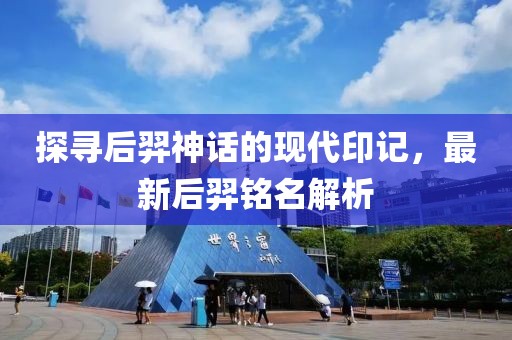 探寻后羿神话的现代印记，最新后羿铭名解析