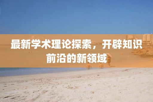 最新学术理论探索，开辟知识前沿的新领域
