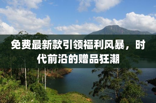 免费最新款引领福利风暴，时代前沿的赠品狂潮