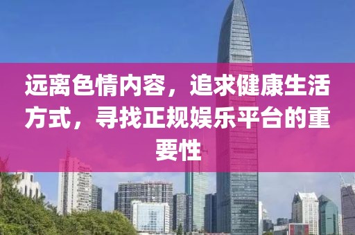 远离色情内容，追求健康生活方式，寻找正规娱乐平台的重要性