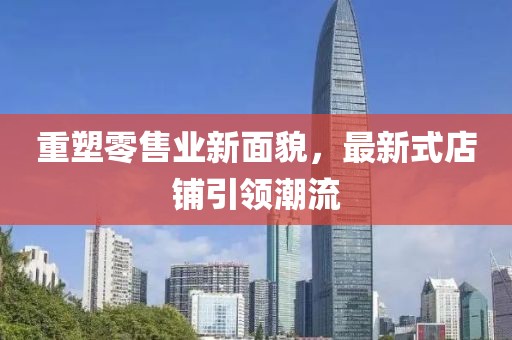 重塑零售业新面貌，最新式店铺引领潮流
