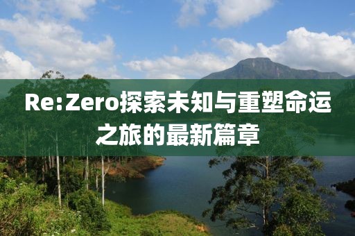 Re:Zero探索未知与重塑命运之旅的最新篇章