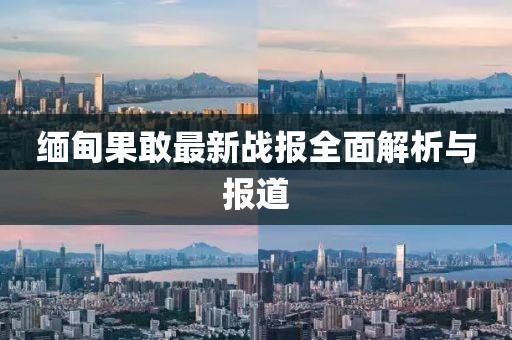缅甸果敢最新战报全面解析与报道