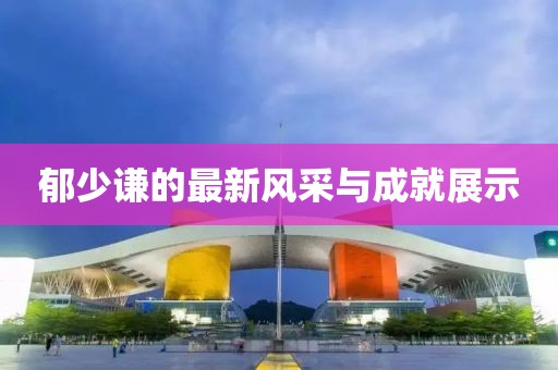 郁少谦的最新风采与成就展示