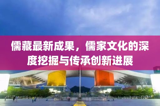 儒藏最新成果，儒家文化的深度挖掘与传承创新进展