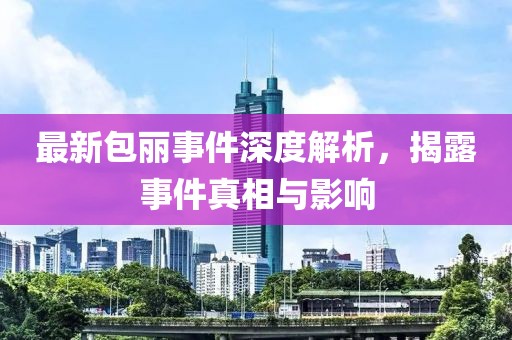 最新包丽事件深度解析，揭露事件真相与影响