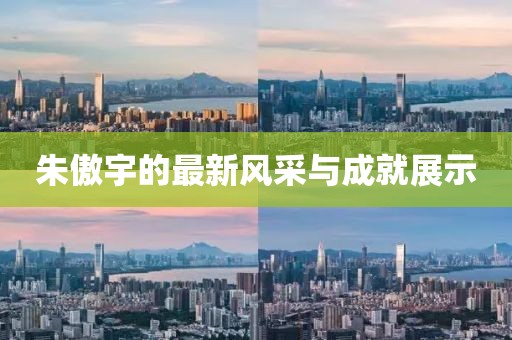 朱傲宇的最新风采与成就展示