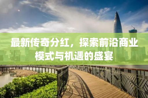 最新传奇分红，探索前沿商业模式与机遇的盛宴
