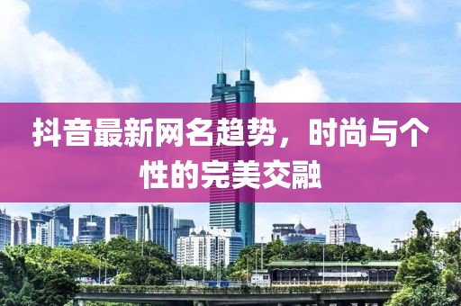 抖音最新网名趋势，时尚与个性的完美交融