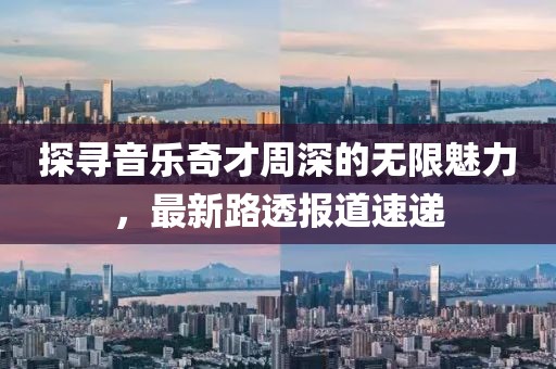 探寻音乐奇才周深的无限魅力，最新路透报道速递