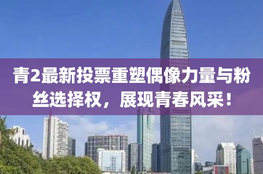 青2最新投票重塑偶像力量与粉丝选择权，展现青春风采！