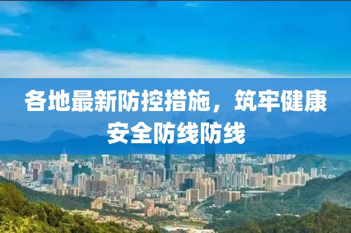 各地最新防控措施，筑牢健康安全防线防线
