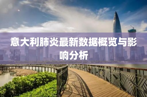 意大利肺炎最新数据概览与影响分析