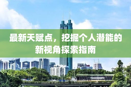 最新天赋点，挖掘个人潜能的新视角探索指南
