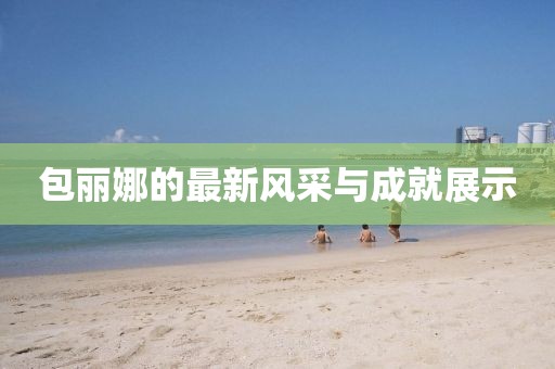 包丽娜的最新风采与成就展示