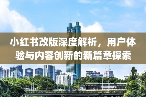 小红书改版深度解析，用户体验与内容创新的新篇章探索