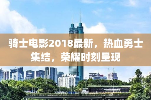 骑士电影2018最新，热血勇士集结，荣耀时刻呈现
