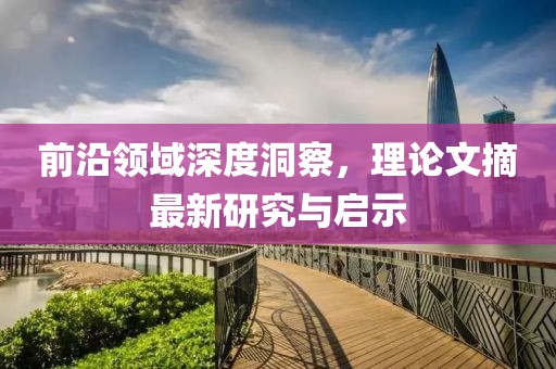 前沿领域深度洞察，理论文摘最新研究与启示