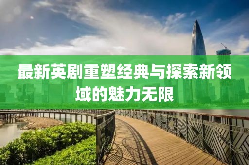 最新英剧重塑经典与探索新领域的魅力无限