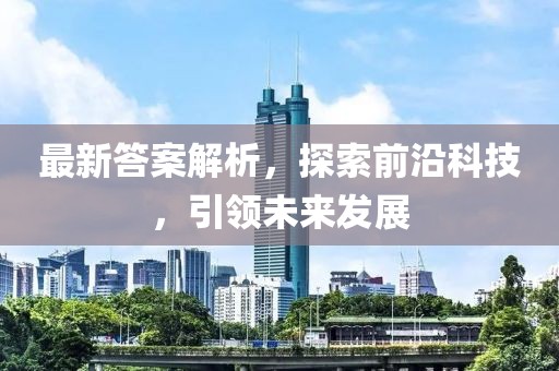 最新答案解析，探索前沿科技，引领未来发展