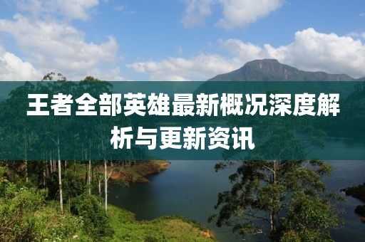 王者全部英雄最新概况深度解析与更新资讯