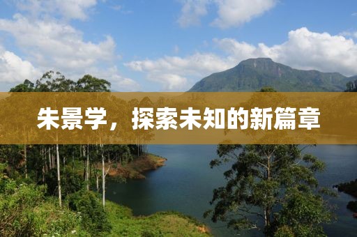 朱景学，探索未知的新篇章