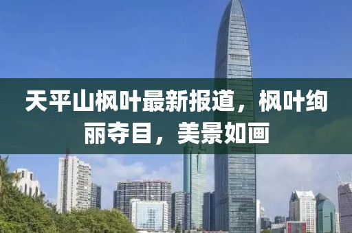 天平山枫叶最新报道，枫叶绚丽夺目，美景如画
