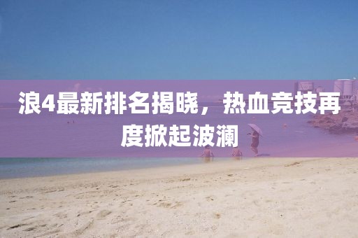 浪4最新排名揭晓，热血竞技再度掀起波澜