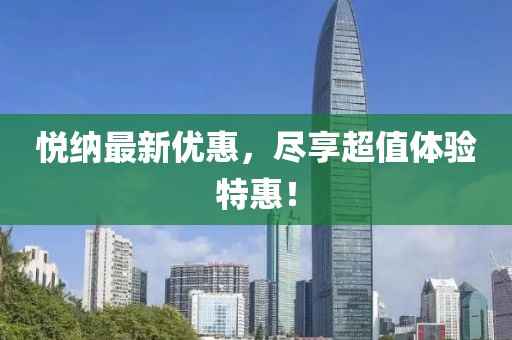悦纳最新优惠，尽享超值体验特惠！