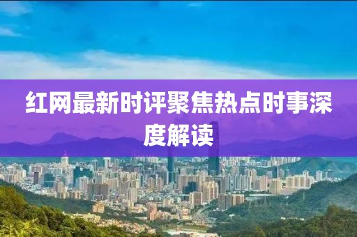 红网最新时评聚焦热点时事深度解读