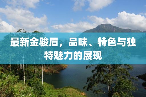 最新金骏眉，品味、特色与独特魅力的展现