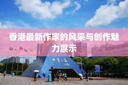 香港最新作家的风采与创作魅力展示