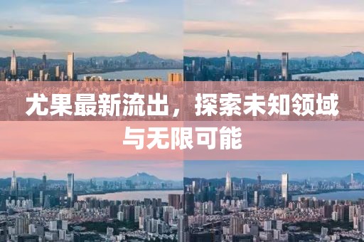 尤果最新流出，探索未知领域与无限可能
