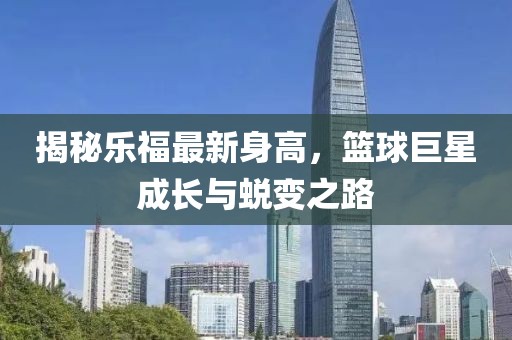 揭秘乐福最新身高，篮球巨星成长与蜕变之路