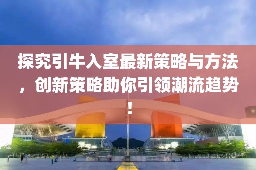 探究引牛入室最新策略与方法，创新策略助你引领潮流趋势！