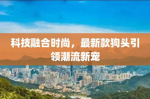 科技融合时尚，最新款狗头引领潮流新宠