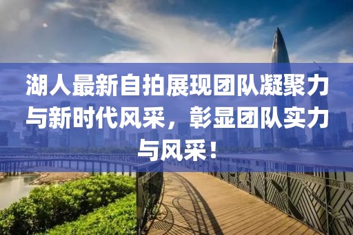 湖人最新自拍展现团队凝聚力与新时代风采，彰显团队实力与风采！