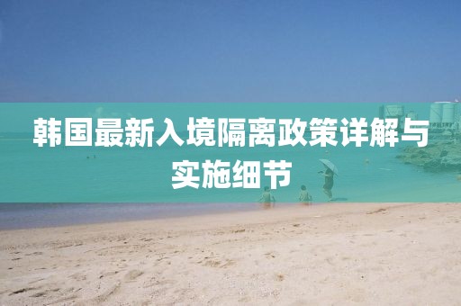韩国最新入境隔离政策详解与实施细节