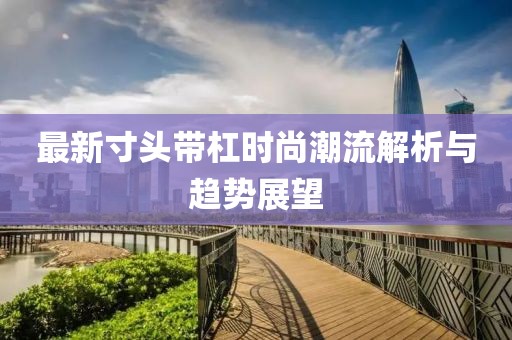 最新寸头带杠时尚潮流解析与趋势展望
