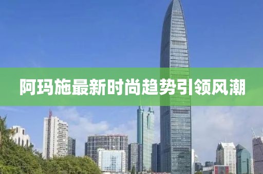 阿玛施最新时尚趋势引领风潮