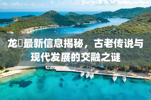 龙堌最新信息揭秘，古老传说与现代发展的交融之谜