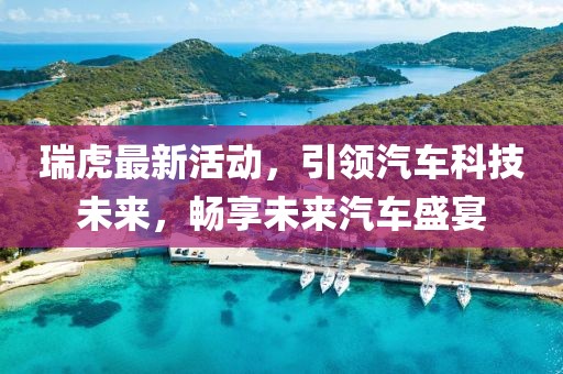 瑞虎最新活动，引领汽车科技未来，畅享未来汽车盛宴