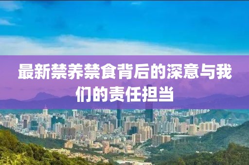 最新禁养禁食背后的深意与我们的责任担当