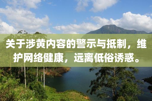 关于涉黄内容的警示与抵制，维护网络健康，远离低俗诱惑。