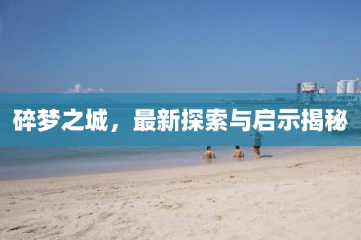 碎梦之城，最新探索与启示揭秘