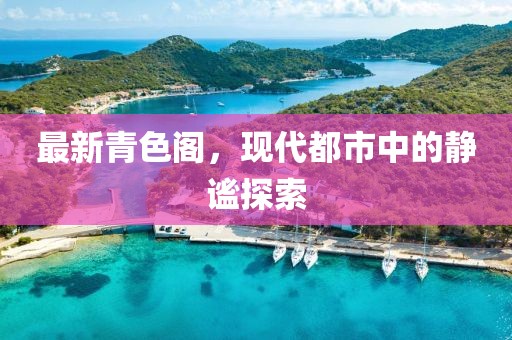 最新青色阁，现代都市中的静谧探索